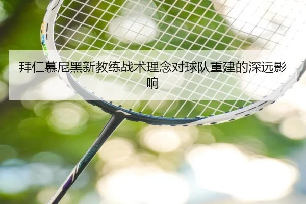 拜仁慕尼黑新教练战术理念对球队重建的深远影响