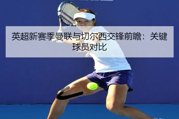 英超新赛季曼联与切尔西交锋前瞻：关键球员对比