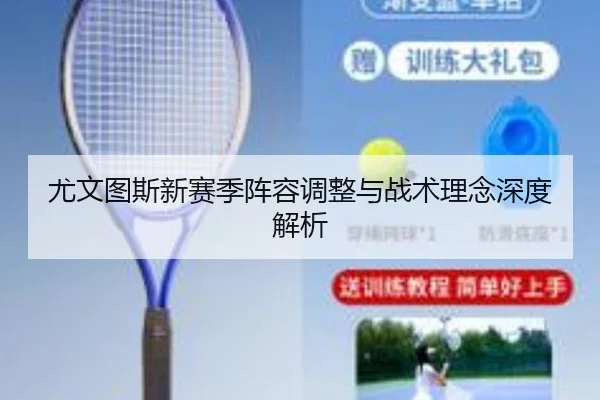 尤文图斯新赛季阵容调整与战术理念深度解析